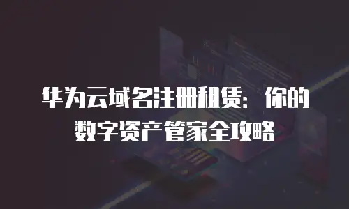 华为云域名注册租赁：你的数字资产管家全攻略