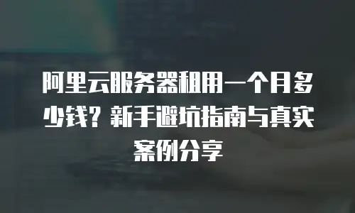阿里云服务器租用一个月多少钱？新手避坑指南与真实案例分享