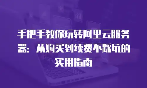 手把手教你玩转阿里云服务器：从购买到续费不踩坑的实用指南