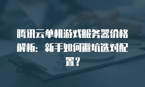 腾讯云单机游戏服务器价格解析：新手如何避坑选对配置？