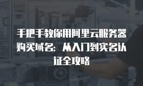 手把手教你用阿里云服务器购买域名：从入门到实名认证全攻略