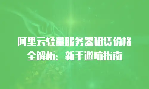 阿里云轻量服务器租赁价格全解析：新手避坑指南