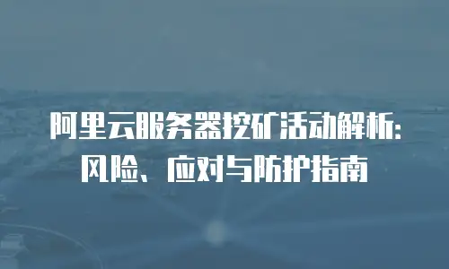 阿里云服务器挖矿活动解析：风险、应对与防护指南