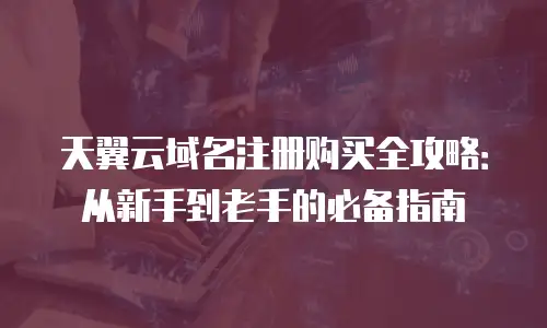 天翼云域名注册购买全攻略：从新手到老手的必备指南