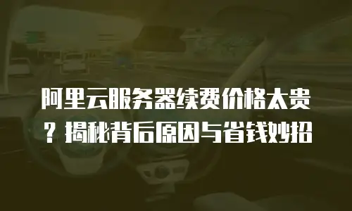 阿里云服务器续费价格太贵？揭秘背后原因与省钱妙招