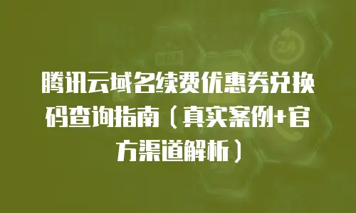 腾讯云域名续费优惠券兑换码查询指南（真实案例+官方渠道解析）