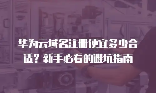 华为云域名注册便宜多少合适？新手必看的避坑指南