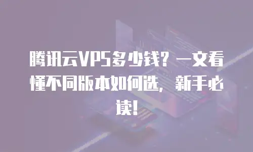 腾讯云VPS多少钱？一文看懂不同版本如何选，新手必读！