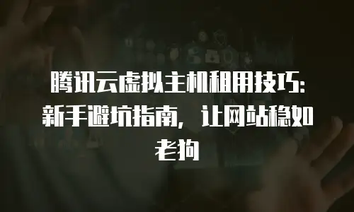 腾讯云虚拟主机租用技巧：新手避坑指南，让网站稳如老狗