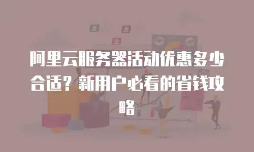 阿里云服务器活动优惠多少合适？新用户必看的省钱攻略