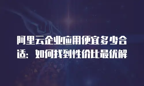 阿里云企业应用便宜多少合适：如何找到性价比最优解