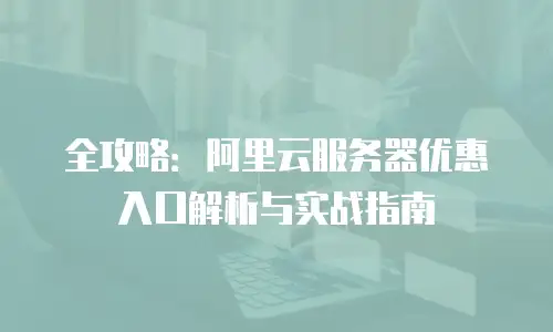 全攻略：阿里云服务器优惠入口解析与实战指南