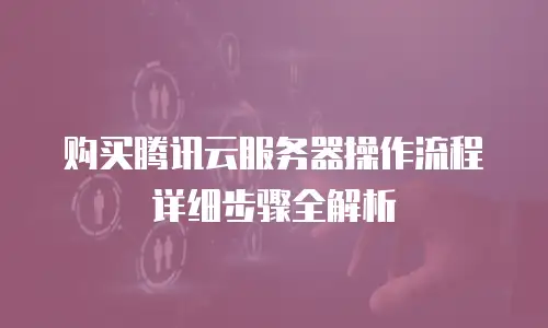 购买腾讯云服务器操作流程详细步骤全解析