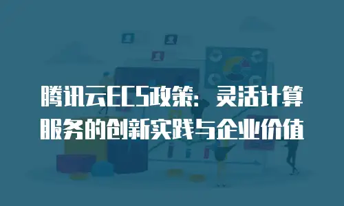 腾讯云ECS政策：灵活计算服务的创新实践与企业价值
