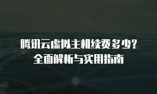 腾讯云虚拟主机续费多少？全面解析与实用指南