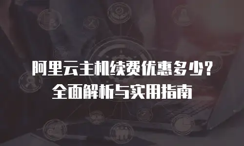 阿里云主机续费优惠多少？全面解析与实用指南