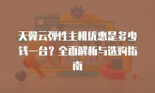 天翼云弹性主机优惠是多少钱一台？全面解析与选购指南