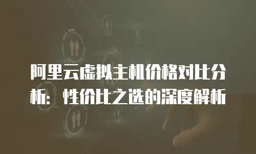 阿里云虚拟主机价格对比分析：性价比之选的深度解析