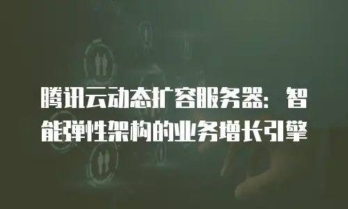 腾讯云动态扩容服务器：智能弹性架构的业务增长引擎