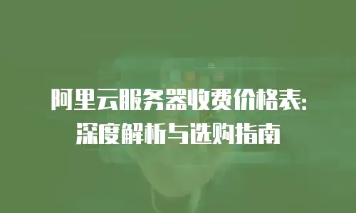 阿里云服务器收费价格表：深度解析与选购指南