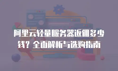 阿里云轻量服务器返佣多少钱？全面解析与选购指南