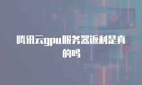 腾讯云gpu服务器返利是真的吗