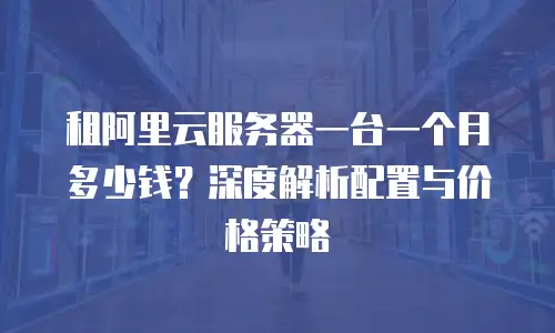 租阿里云服务器一台一个月多少钱？深度解析配置与价格策略