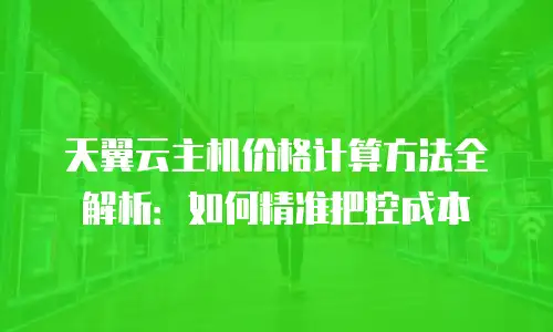 天翼云主机价格计算方法全解析：如何精准把控成本