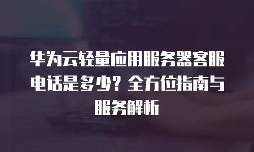 华为云轻量应用服务器客服电话是多少？全方位指南与服务解析