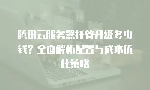 腾讯云服务器托管升级多少钱？全面解析配置与成本优化策略