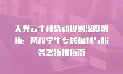 天翼云主机活动规则深度解析：高校学生专属福利与服务器折扣指南