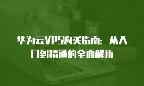 华为云VPS购买指南：从入门到精通的全面解析