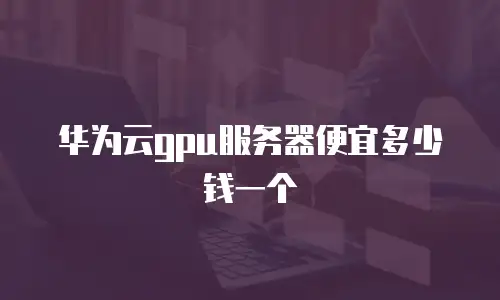 华为云gpu服务器便宜多少钱一个