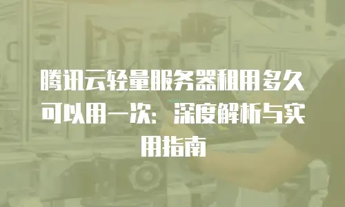 腾讯云轻量服务器租用多久可以用一次：深度解析与实用指南