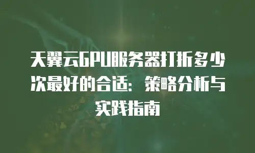 天翼云GPU服务器打折多少次最好的合适：策略分析与实践指南