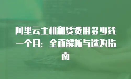 阿里云主机租赁费用多少钱一个月：全面解析与选购指南
