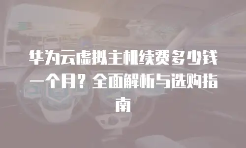 华为云虚拟主机续费多少钱一个月？全面解析与选购指南