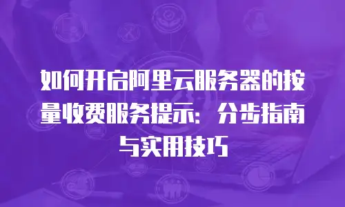 如何开启阿里云服务器的按量收费服务提示：分步指南与实用技巧
