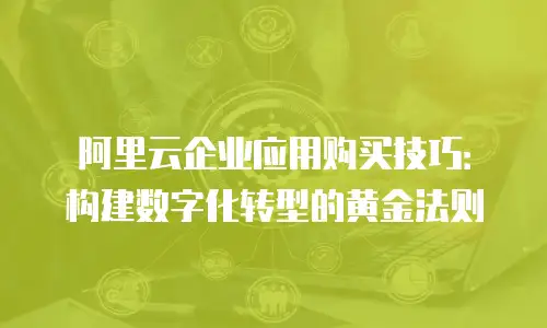 阿里云企业应用购买技巧：构建数字化转型的黄金法则