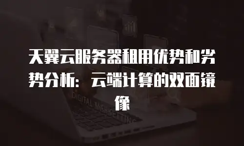天翼云服务器租用优势和劣势分析：云端计算的双面镜像