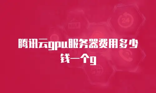 腾讯云gpu服务器费用多少钱一个g