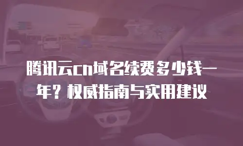 腾讯云cn域名续费多少钱一年？权威指南与实用建议