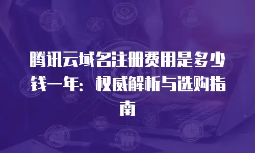 腾讯云域名注册费用是多少钱一年：权威解析与选购指南