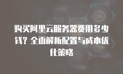 购买阿里云服务器费用多少钱？全面解析配置与成本优化策略