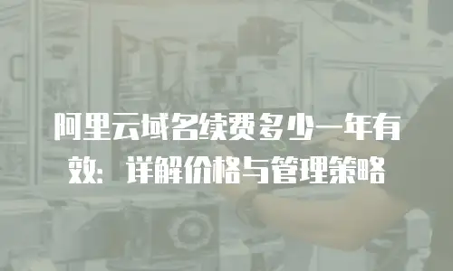 阿里云域名续费多少一年有效：详解价格与管理策略