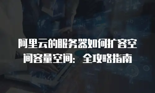 阿里云的服务器如何扩容空间容量空间：全攻略指南
