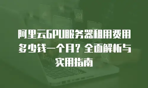 阿里云GPU服务器租用费用多少钱一个月？全面解析与实用指南