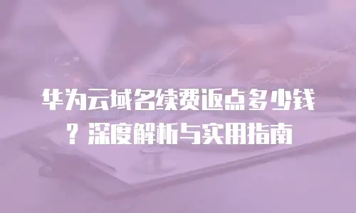 华为云域名续费返点多少钱？深度解析与实用指南
