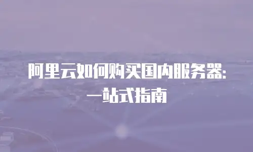 阿里云如何购买国内服务器：一站式指南