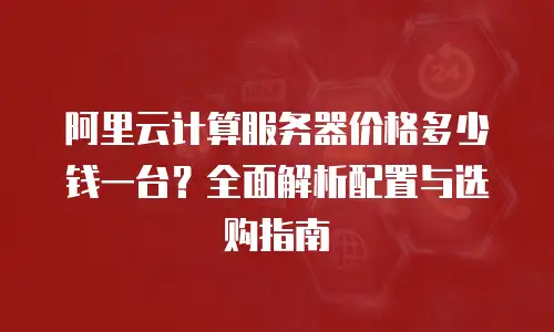 阿里云计算服务器价格多少钱一台？全面解析配置与选购指南